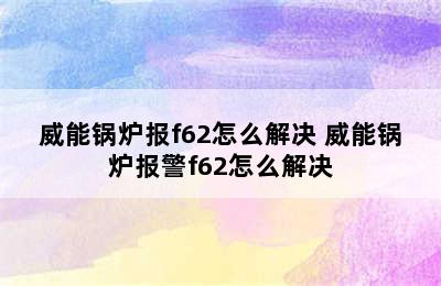 威能锅炉报f62怎么解决 威能锅炉报警f62怎么解决